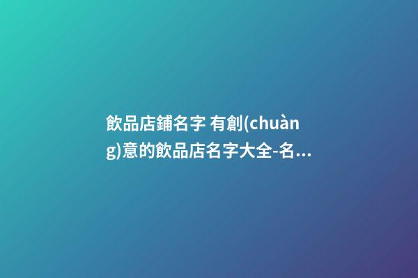 飲品店鋪名字 有創(chuàng)意的飲品店名字大全-名學(xué)網(wǎng)-第1張-店鋪起名-玄機(jī)派
